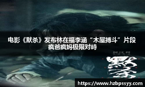 电影《默杀》发布林在福李涵“木屋搏斗”片段 疯爸疯妈极限对峙
