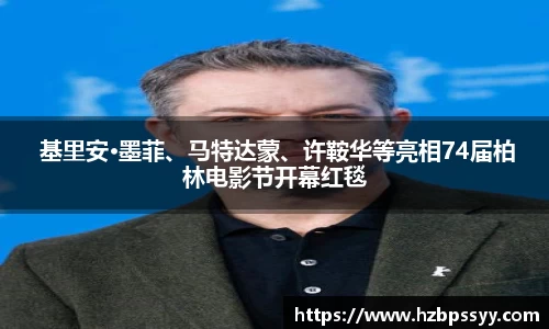 NG大舞台： 基里安·墨菲、马特达蒙、许鞍华等亮相74届柏林电影节开幕红毯